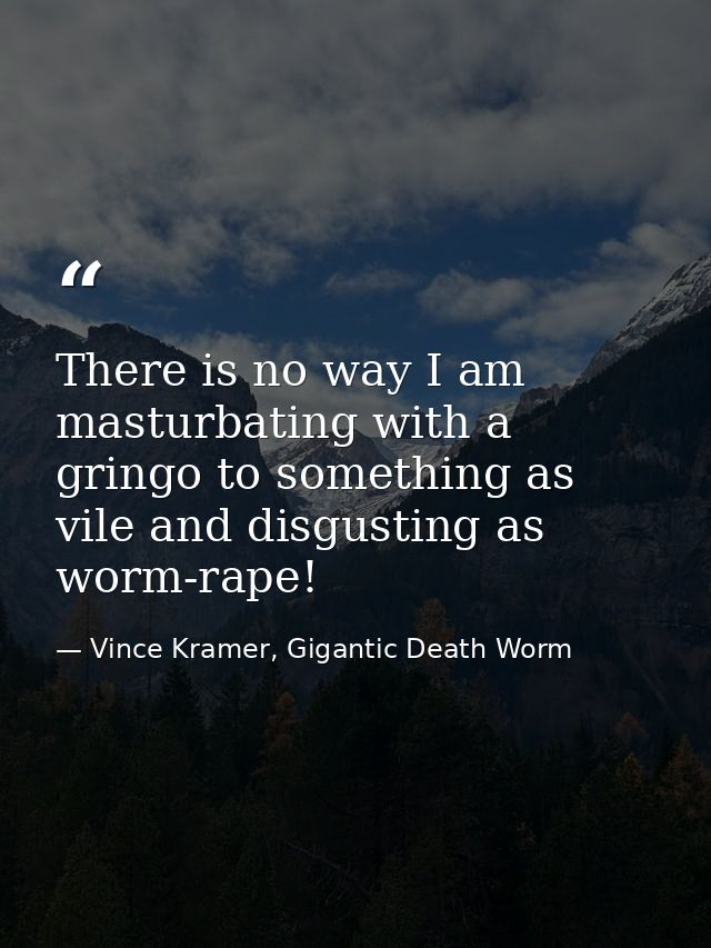 There is no way I am masturbating with a gringo to something as vile and disgusting as worm-rape! — Vince Kramer, Gigantic Death Worm
