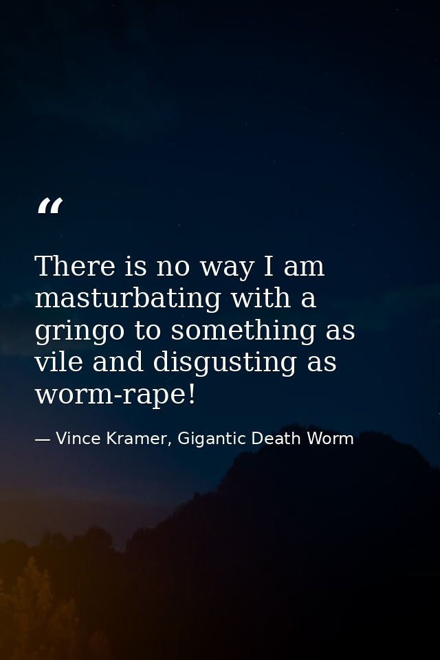 There is no way I am masturbating with a gringo to something as vile and disgusting as worm-rape! — Vince Kramer, Gigantic Death Worm