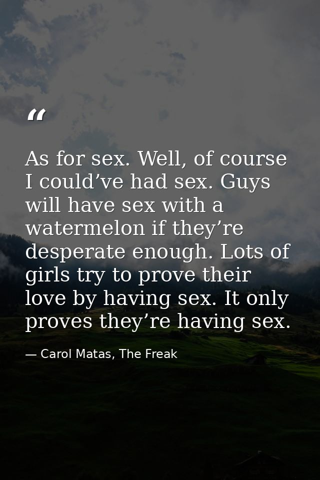 As for sex. Well, of course I could’ve had sex. Guys will have sex with a watermelon if they’re desperate enough. Lots o — Carol Matas, The Freak