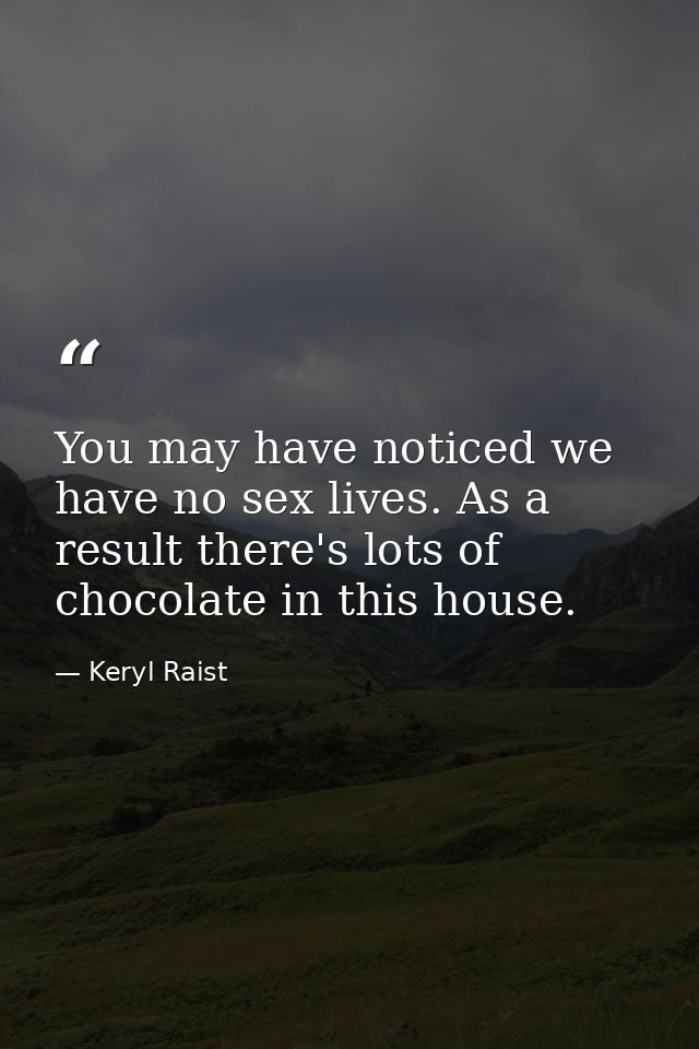 You may have noticed we have no sex lives. As a result there's lots of chocolate in this house. — Keryl Raist