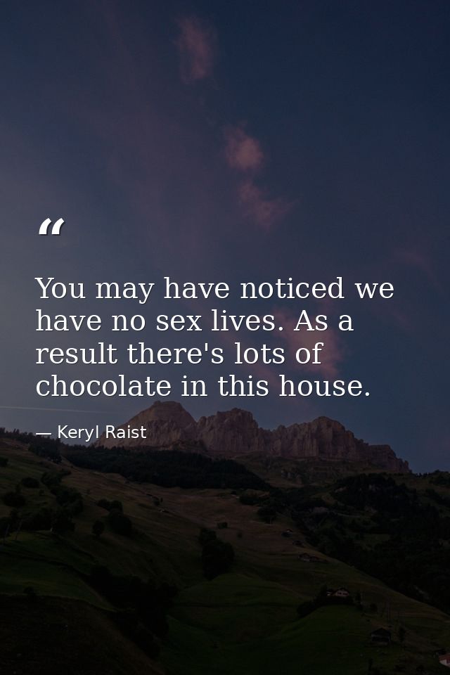 You may have noticed we have no sex lives. As a result there's lots of chocolate in this house. — Keryl Raist