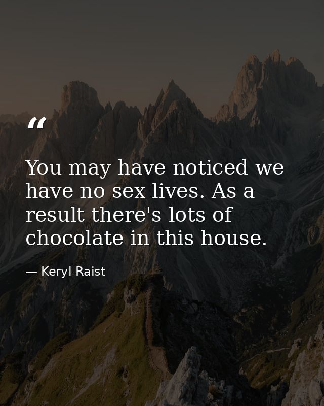You may have noticed we have no sex lives. As a result there's lots of chocolate in this house. — Keryl Raist