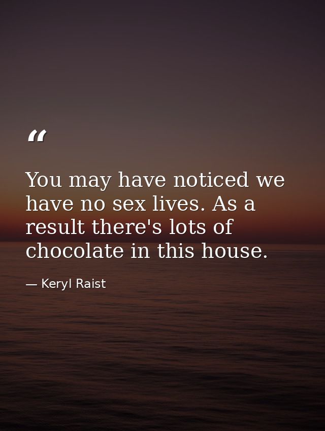 You may have noticed we have no sex lives. As a result there's lots of chocolate in this house. — Keryl Raist