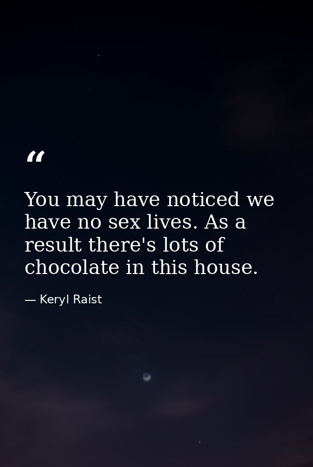 You may have noticed we have no sex lives. As a result there's lots of chocolate in this house. — Keryl Raist