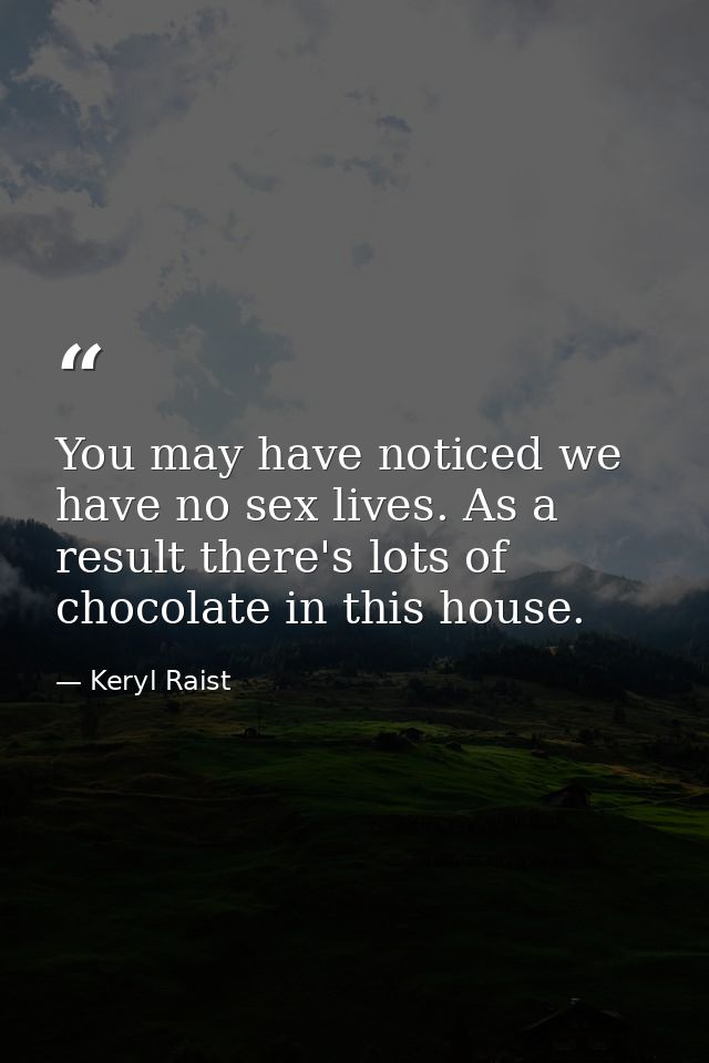 You may have noticed we have no sex lives. As a result there's lots of chocolate in this house. — Keryl Raist