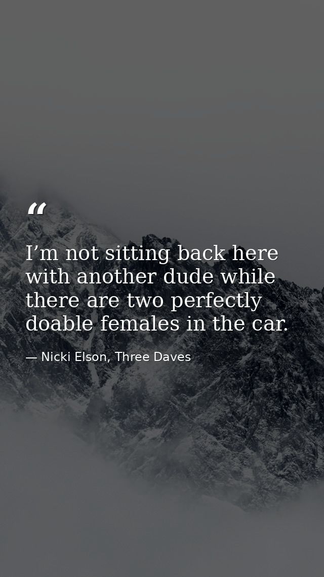 I’m not sitting back here with another dude while there are two perfectly doable females in the car. — Nicki Elson, Three Daves