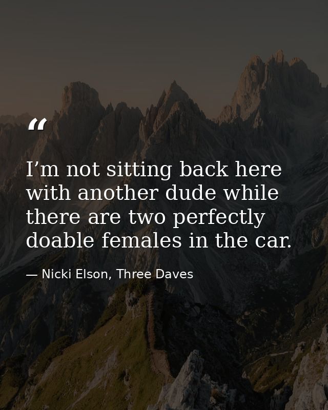 I’m not sitting back here with another dude while there are two perfectly doable females in the car. — Nicki Elson, Three Daves