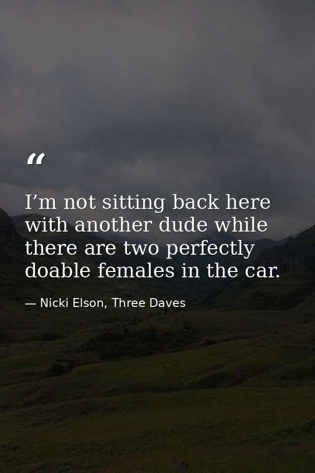 I’m not sitting back here with another dude while there are two perfectly doable females in the car. — Nicki Elson, Three Daves