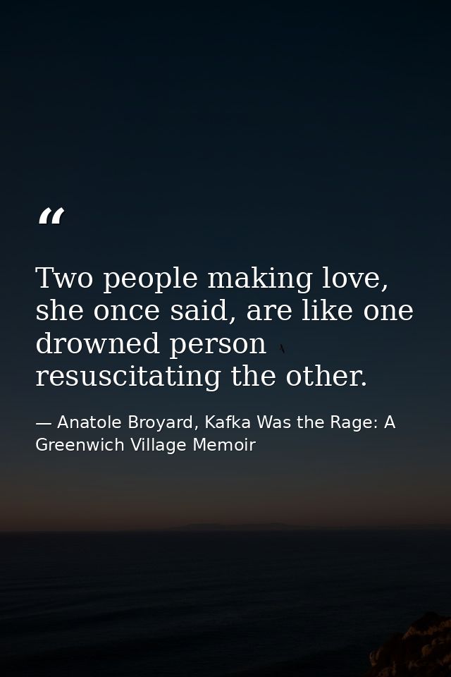 Two people making love, she once said, are like one drowned person resuscitating the other. — Anatole Broyard, Kafka Was the Rage: A Greenwich Village Memoir