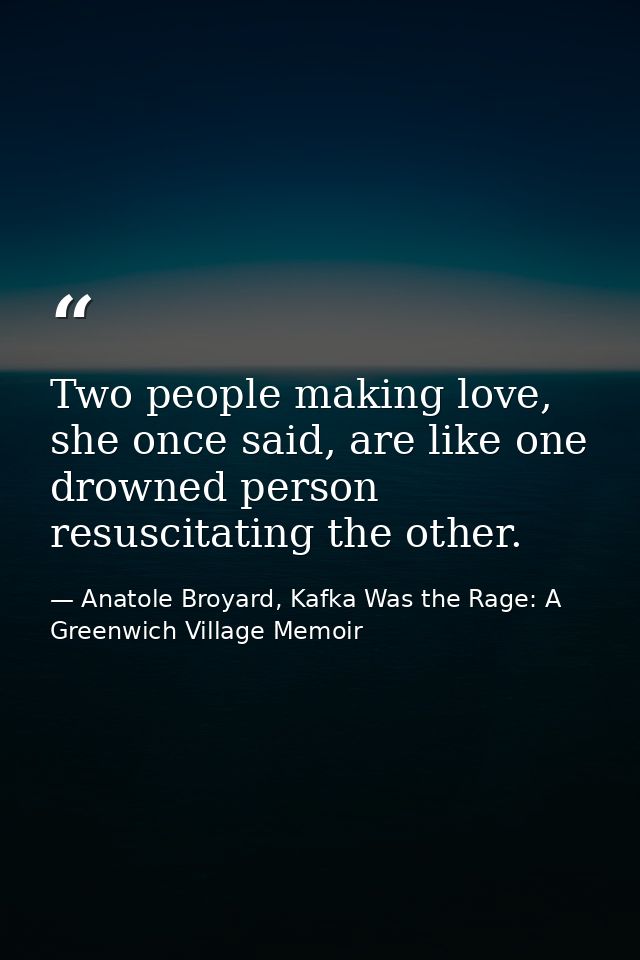 Two people making love, she once said, are like one drowned person resuscitating the other. — Anatole Broyard, Kafka Was the Rage: A Greenwich Village Memoir