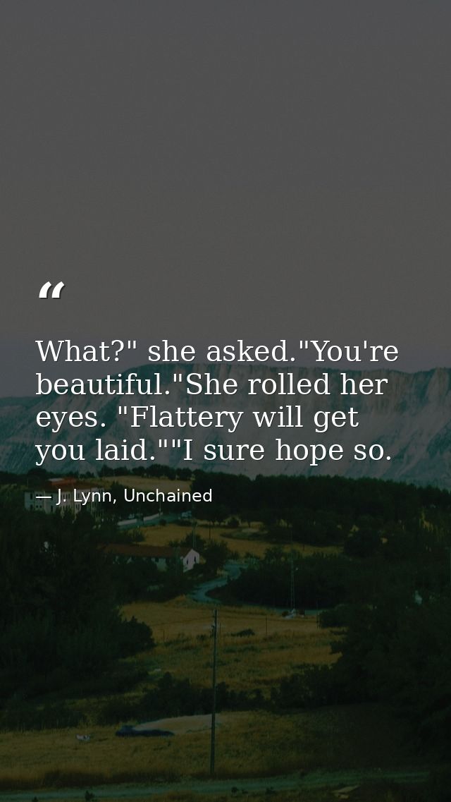 What?" she asked."You're beautiful."She rolled her eyes. "Flattery will get you laid.""I sure hope so. — J. Lynn, Unchained