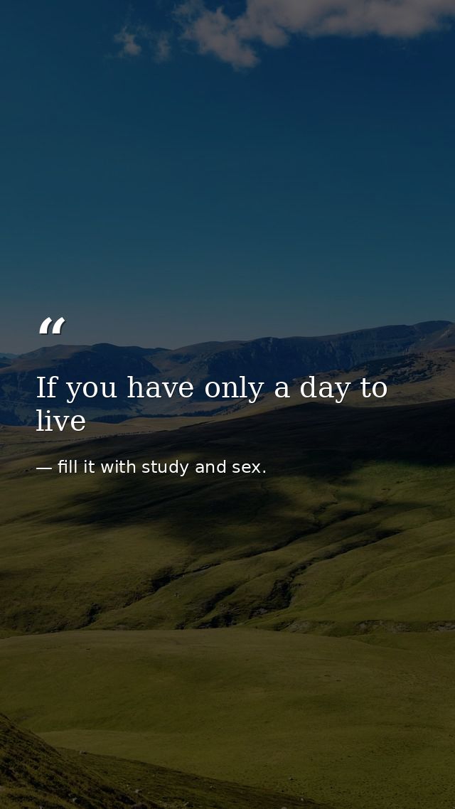 If you have only a day to live — fill it with study and sex.