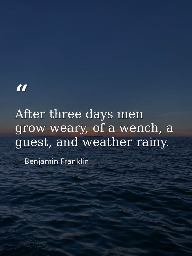 After three days men grow weary, of a wench, a guest, and weather rainy. — Benjamin Franklin