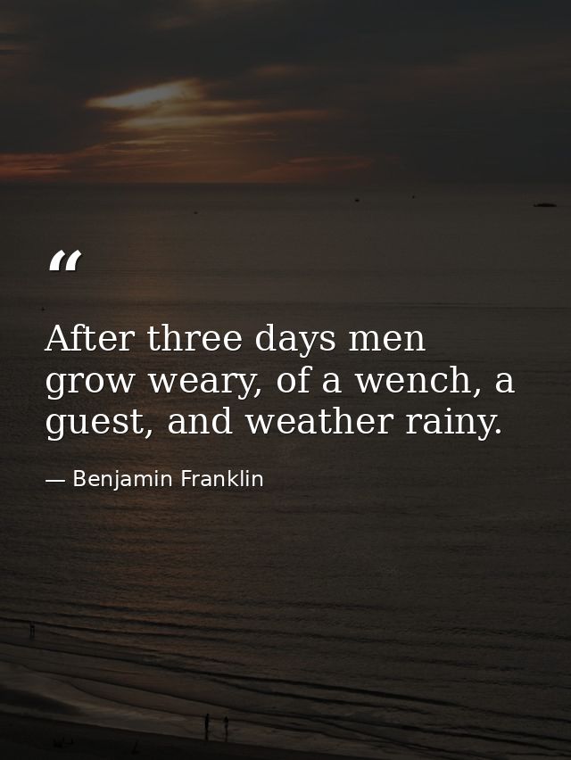 After three days men grow weary, of a wench, a guest, and weather rainy. — Benjamin Franklin