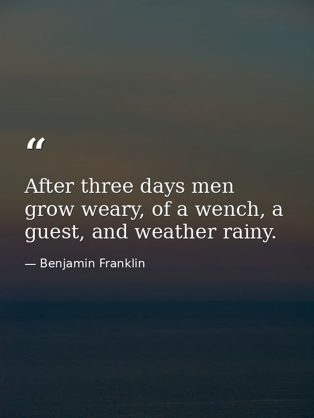 After three days men grow weary, of a wench, a guest, and weather rainy. — Benjamin Franklin