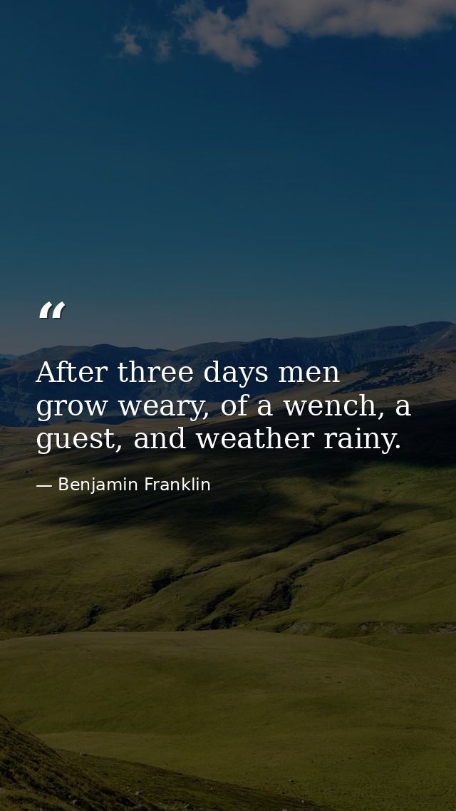 After three days men grow weary, of a wench, a guest, and weather rainy. — Benjamin Franklin