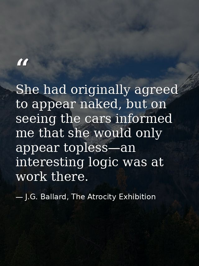 She had originally agreed to appear naked, but on seeing the cars informed me that she would only appear topless—an inte — J.G. Ballard, The Atrocity Exhibition