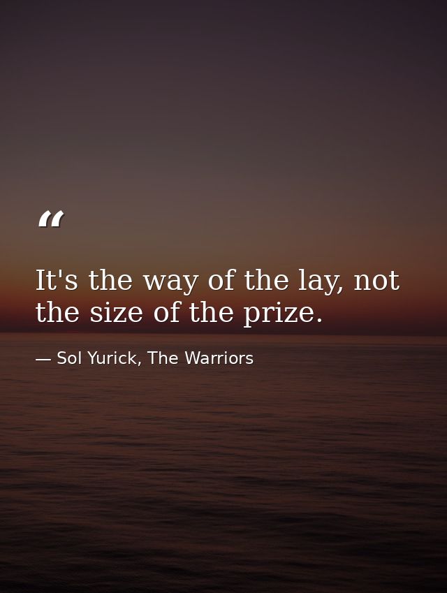 It's the way of the lay, not the size of the prize. — Sol Yurick, The Warriors