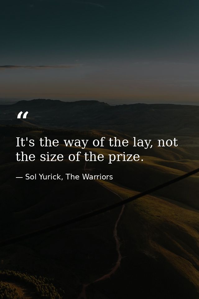 It's the way of the lay, not the size of the prize. — Sol Yurick, The Warriors