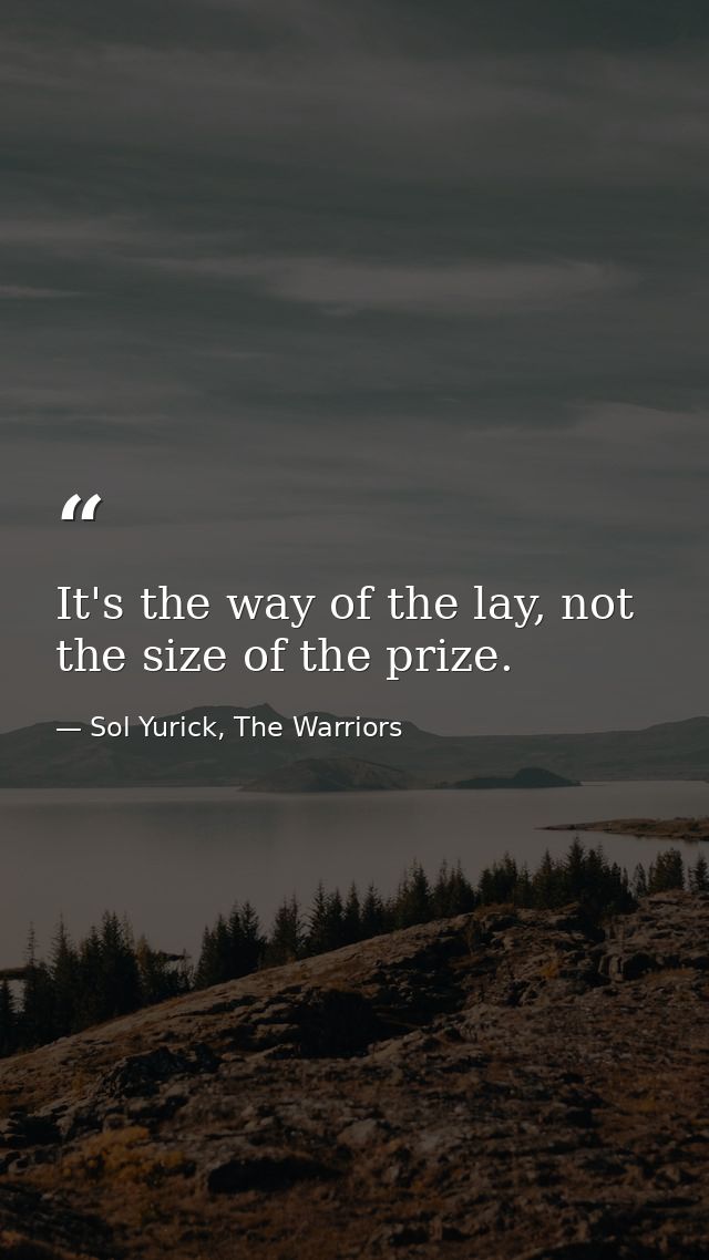 It's the way of the lay, not the size of the prize. — Sol Yurick, The Warriors
