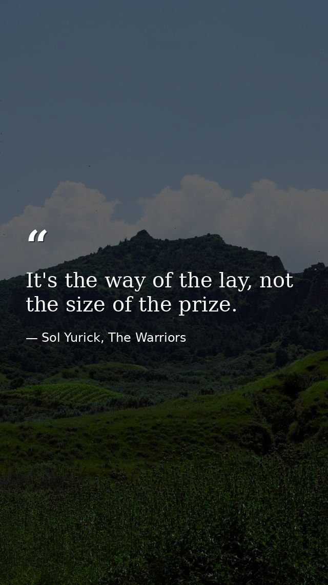 It's the way of the lay, not the size of the prize. — Sol Yurick, The Warriors