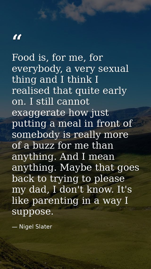 Food is, for me, for everybody, a very sexual thing and I think I realised that quite early on. I still cannot exaggerat — Nigel Slater