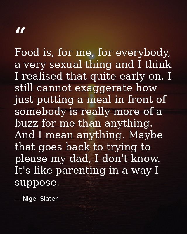 Food is, for me, for everybody, a very sexual thing and I think I realised that quite early on. I still cannot exaggerat — Nigel Slater