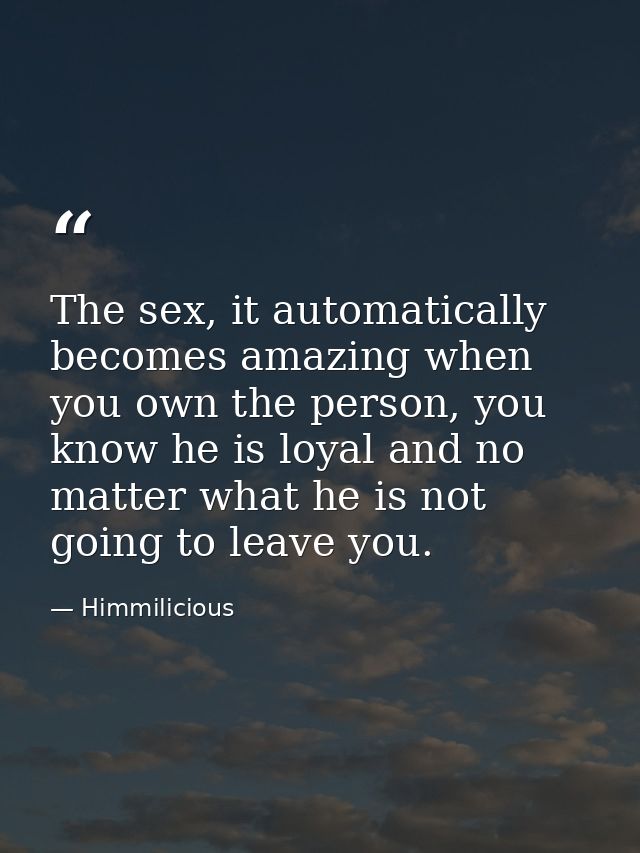 The sex, it automatically becomes amazing when you own the person, you know he is loyal and no matter what he is not goi — Himmilicious