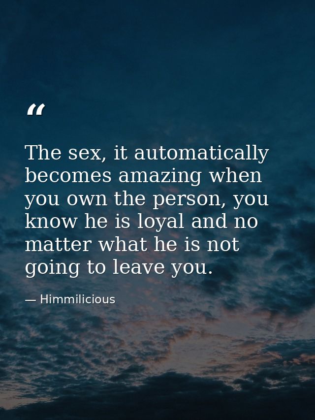 The sex, it automatically becomes amazing when you own the person, you know he is loyal and no matter what he is not goi — Himmilicious