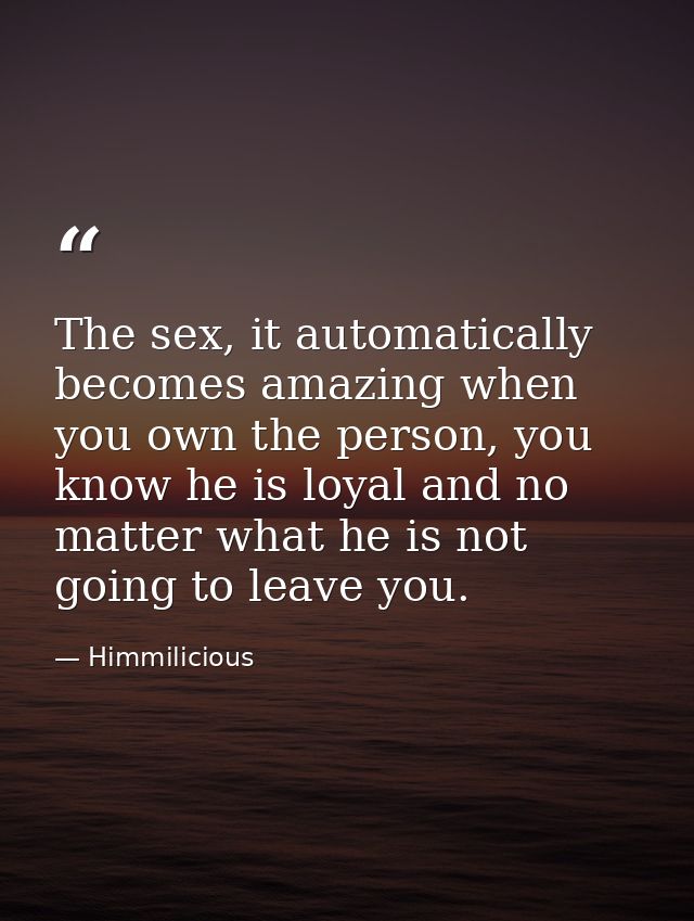 The sex, it automatically becomes amazing when you own the person, you know he is loyal and no matter what he is not goi — Himmilicious
