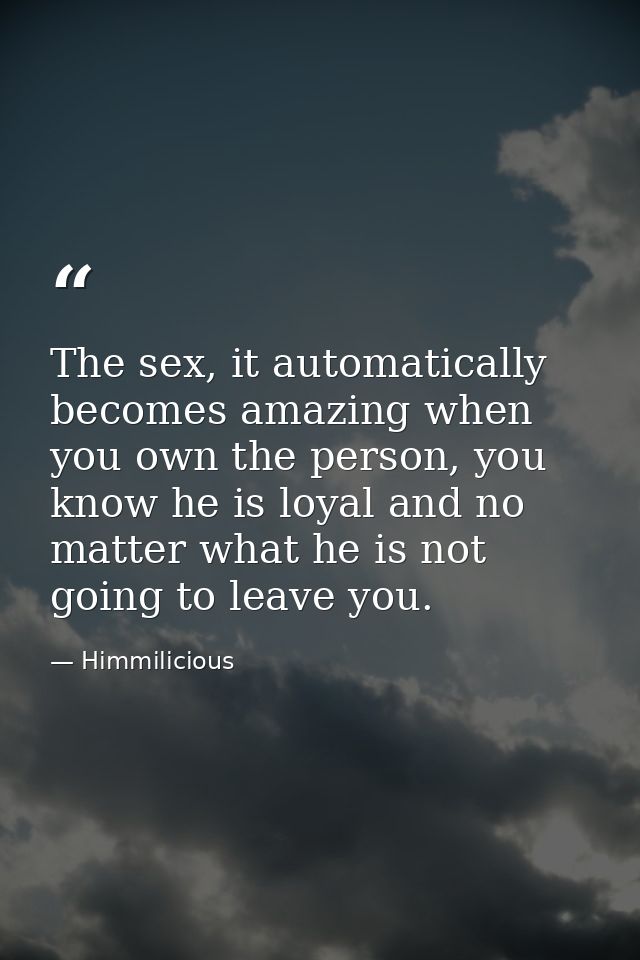 The sex, it automatically becomes amazing when you own the person, you know he is loyal and no matter what he is not goi — Himmilicious