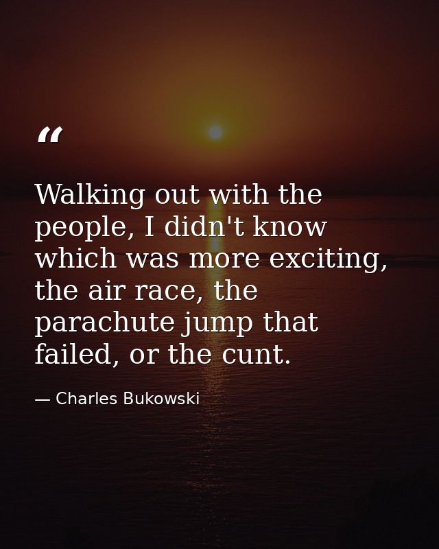 Walking out with the people, I didn't know which was more exciting, the air race, the parachute jump that failed, or the — Charles Bukowski