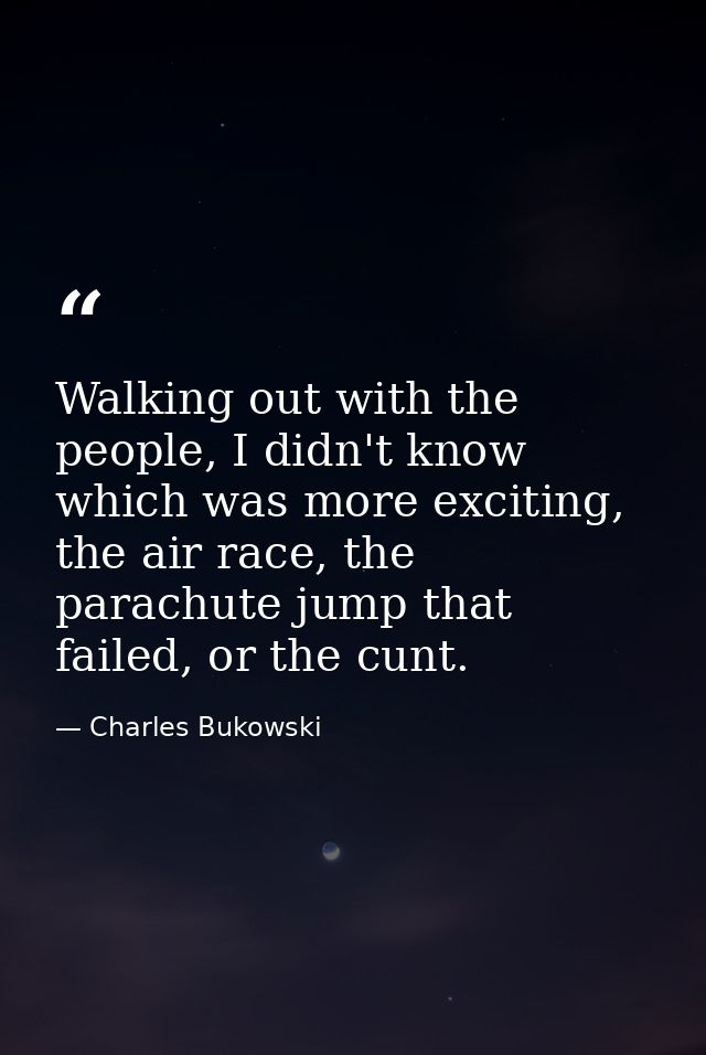 Walking out with the people, I didn't know which was more exciting, the air race, the parachute jump that failed, or the — Charles Bukowski