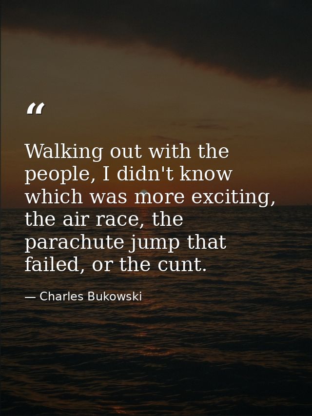 Walking out with the people, I didn't know which was more exciting, the air race, the parachute jump that failed, or the — Charles Bukowski