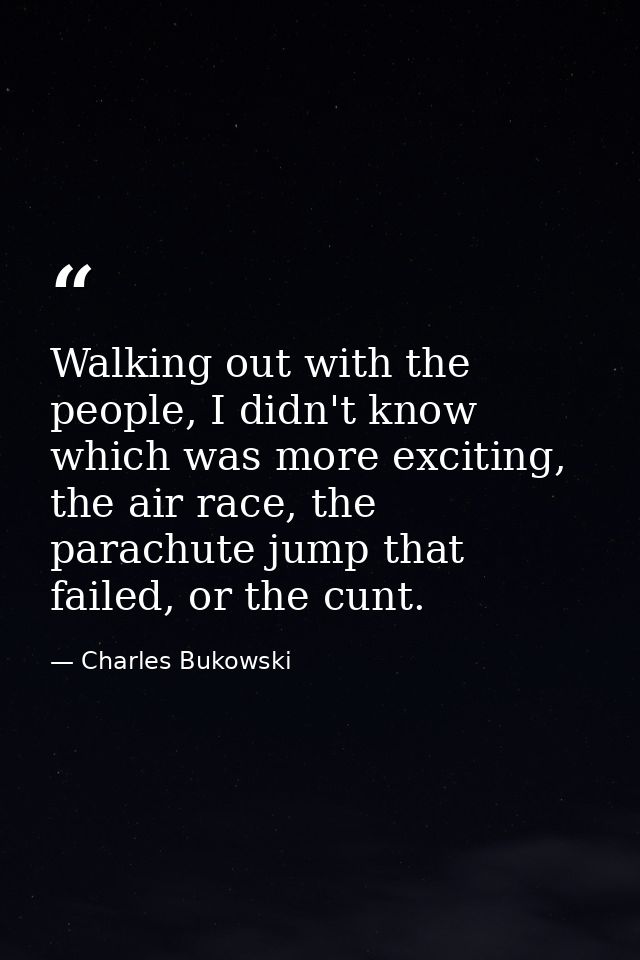 Walking out with the people, I didn't know which was more exciting, the air race, the parachute jump that failed, or the — Charles Bukowski