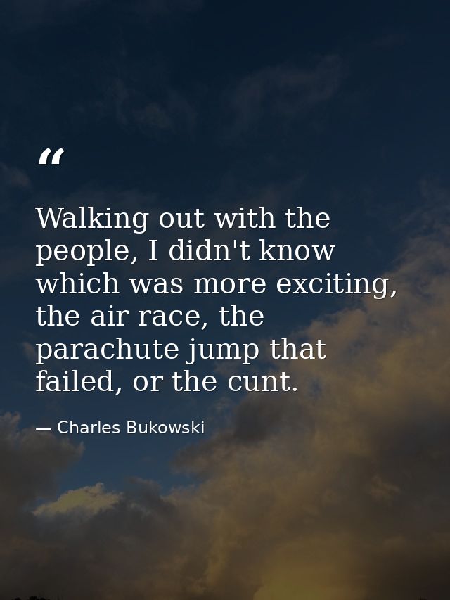 Walking out with the people, I didn't know which was more exciting, the air race, the parachute jump that failed, or the — Charles Bukowski