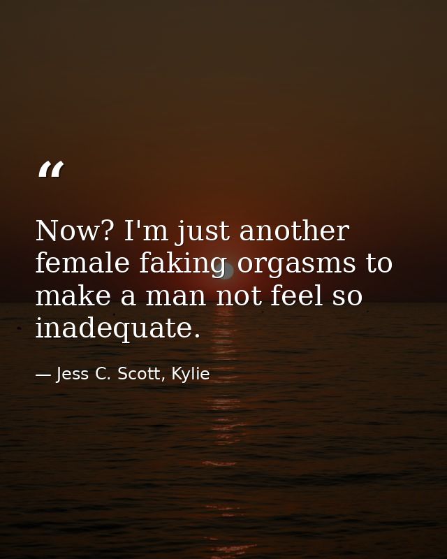 Now? I'm just another female faking orgasms to make a man not feel so inadequate. — Jess C. Scott, Kylie