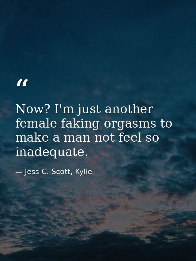 Now? I'm just another female faking orgasms to make a man not feel so inadequate. — Jess C. Scott, Kylie