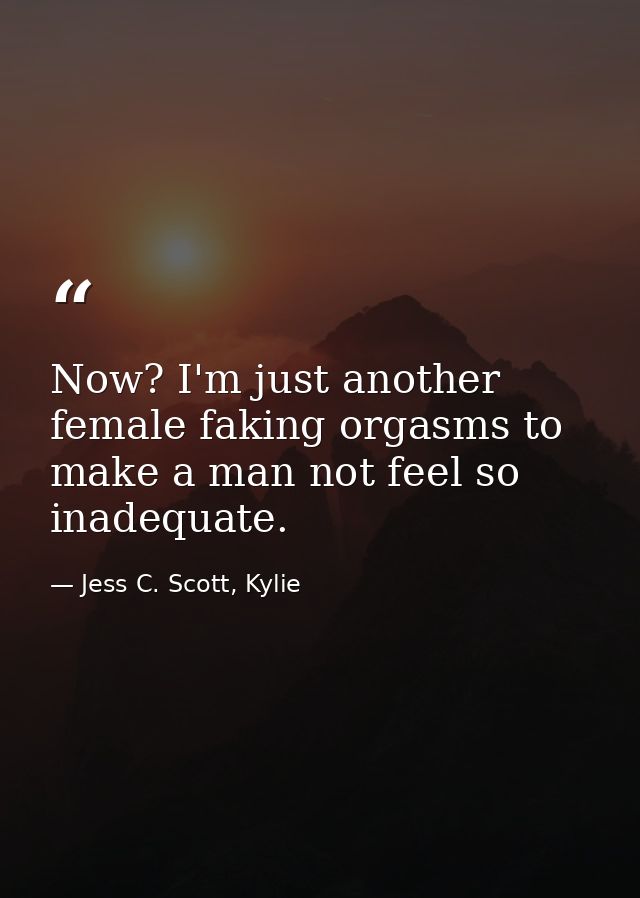 Now? I'm just another female faking orgasms to make a man not feel so inadequate. — Jess C. Scott, Kylie