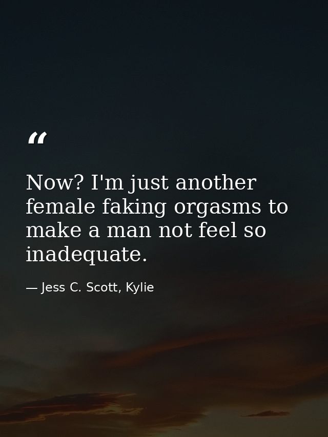 Now? I'm just another female faking orgasms to make a man not feel so inadequate. — Jess C. Scott, Kylie