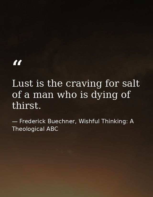 Lust is the craving for salt of a man who is dying of thirst. — Frederick Buechner, Wishful Thinking: A Theological ABC