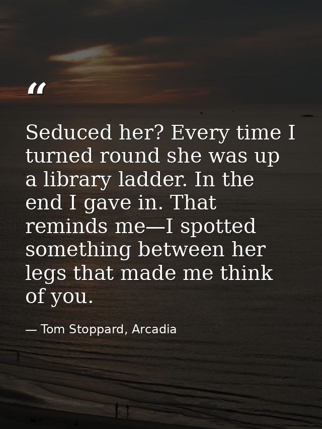 Seduced her? Every time I turned round she was up a library ladder. In the end I gave in. That reminds me—I spotted some — Tom Stoppard, Arcadia