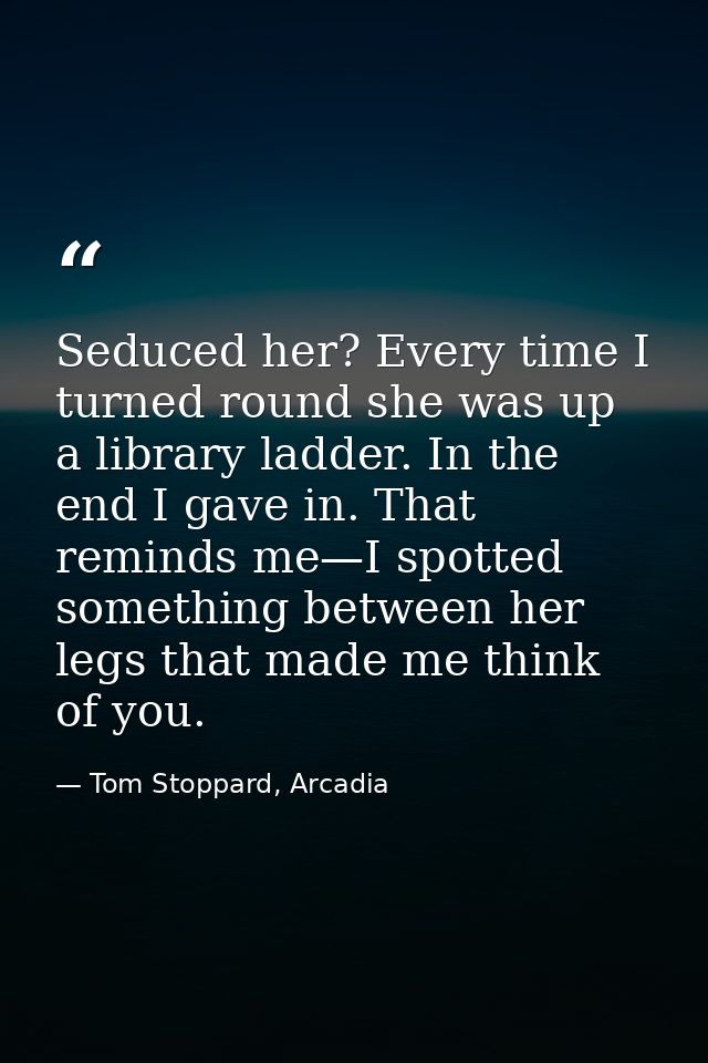 Seduced her? Every time I turned round she was up a library ladder. In the end I gave in. That reminds me—I spotted some — Tom Stoppard, Arcadia