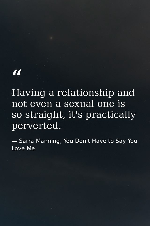 Having a relationship and not even a sexual one is so straight, it's practically perverted. — Sarra Manning, You Don't Have to Say You Love Me