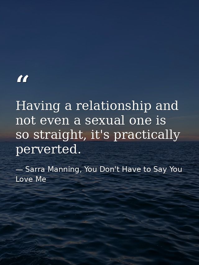Having a relationship and not even a sexual one is so straight, it's practically perverted. — Sarra Manning, You Don't Have to Say You Love Me