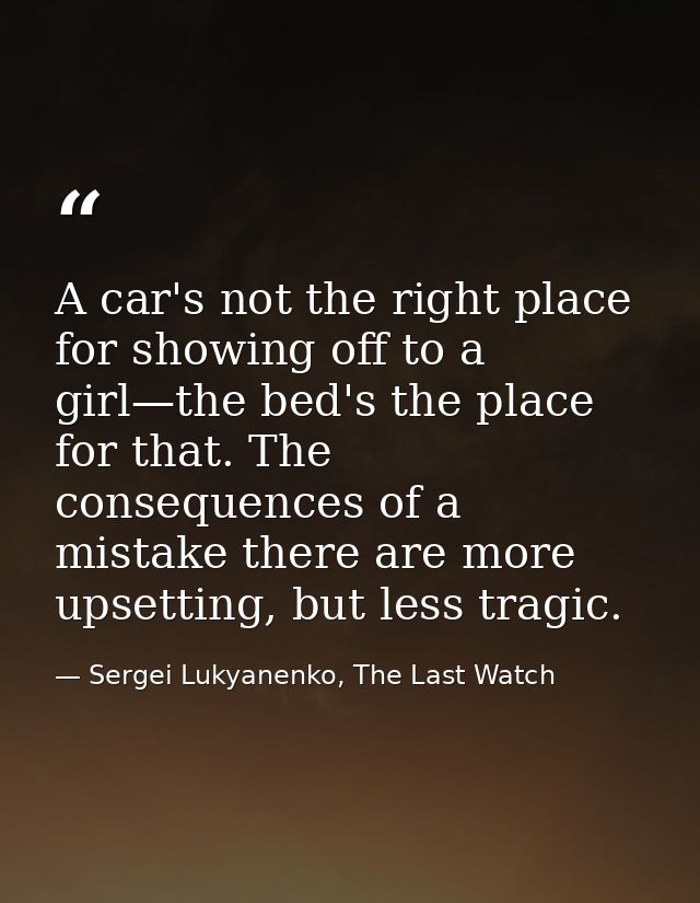 A car's not the right place for showing off to a girl—the bed's the place for that. The consequences of a mistake there  — Sergei Lukyanenko, The Last Watch