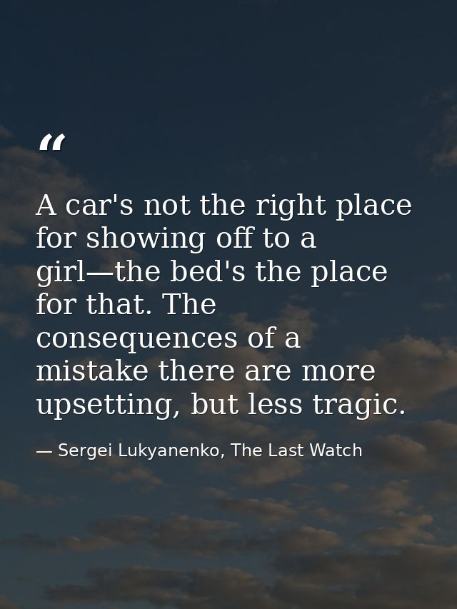 A car's not the right place for showing off to a girl—the bed's the place for that. The consequences of a mistake there  — Sergei Lukyanenko, The Last Watch