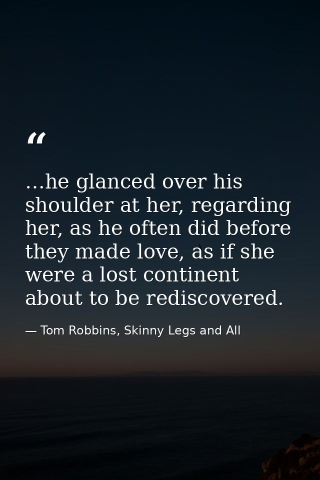 …he glanced over his shoulder at her, regarding her, as he often did before they made love, as if she were a lost contin — Tom Robbins, Skinny Legs and All