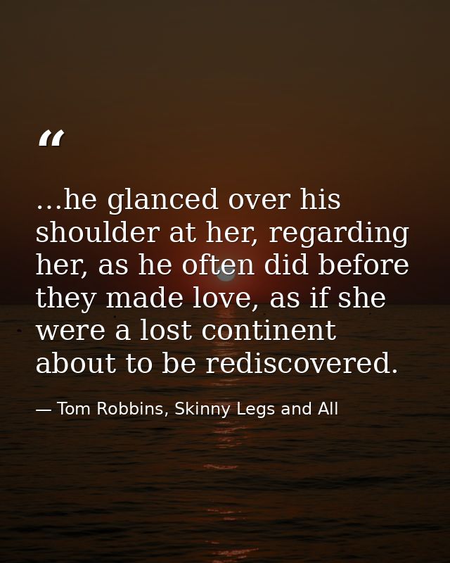 …he glanced over his shoulder at her, regarding her, as he often did before they made love, as if she were a lost contin — Tom Robbins, Skinny Legs and All