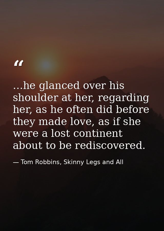 …he glanced over his shoulder at her, regarding her, as he often did before they made love, as if she were a lost contin — Tom Robbins, Skinny Legs and All